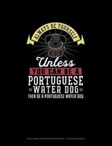 Always Be Yourself Unless You Can Be A Portuguese Water Dog Then Be A Portuguese Water Dog