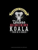 Always Be Yourself Unless You Can Be A Koala Then Be A Koala