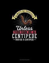 Always Be Yourself Unless You Can Be A Centipede Then Be A Centipede