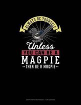 Always Be Yourself Unless You Can Be A Magpie Then Be A Magpie