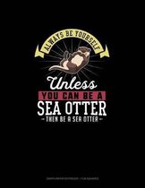 Always Be Yourself Unless You Can Be A Sea Otter Then Be A Sea Otter