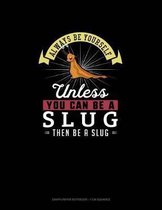 Always Be Yourself Unless You Can Be A Slug Then Be A Slug