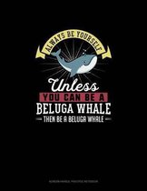 Always Be Yourself Unless You Can Be A Beluga Whale Then Be A Beluga Whale