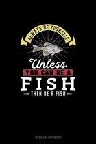 Always Be Yourself Unless You Can Be A Fish Then Be A Fish