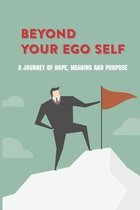 Beyond Your Ego Self: A Journey Of Hope, Meaning And Purpose