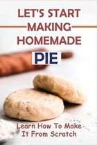 Let's Start Making Homemade Pie: Learn How To Make It From Scratch