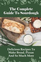 The Complete Guide To Sourdough: Delicious Recipes To Make Bread, Pizzas And So Much More