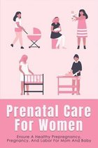 Prenatal Care For Women: Ensure A Healthy Prepregnancy, Pregnancy, And Labor For Mom And Baby