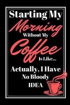 Starting My Morning Without My Coffee Is Like...Actually, I Have No Bloody Idea: Coffee Quote Funny Gift - Lined Notebook/Journal, 130 pages, 6 x 9