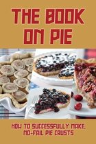 The Book On Pie: How To Successfully Make, No-Fail Pie Crusts