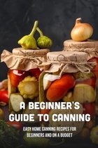A Beginner's Guide To Canning: Easy Home Canning Recipes For Beginners And On A Budget
