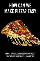 How Can We Make Pizza? Easy: Simple And Delicious Recipes For Pizzas Making And Homemakers Should Try