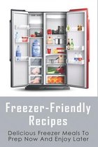 Freezer-Friendly Recipes: Delicious Freezer Meals To Prep Now And Enjoy Later