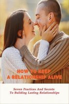 How To Keep A Relationship Alive: Seven Practices And Secrets To Building Lasting Relationships