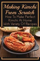 Making Kimchi From Scratch: How To Make Perfect Kimchi At Home With Variety Of Recipes