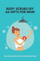 Body Scrubs DIY As Gifts For Mom: Rejuvenating Body Scrub Recipes