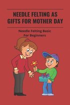 Needle Felting As Gifts For Mother Day: Needle Felting Basic For Beginners