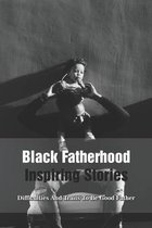 Black Fatherhood Inspiring Stories: The Power, Difficulties And Traits To Be Good Father