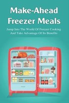 Make-Ahead Freezer Meals: Jump Into The World Of Freezer Cooking And Take Advantage Of Its Benefits
