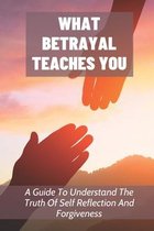 What Betrayal Teaches You: A Guide To Understand The Truth Of Self Reflection And Forgiveness