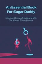 An Essential Book For Sugar Daddy: Attract And Enjoy A Relationship With The Woman Of Your Dreams