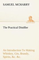 The Practical Distiller An Introduction To Making Whiskey, Gin, Brandy, Spirits, &c. &c. of Better Quality, and in Larger Quantities, than Produced by the Present Mode of Distilling, from the Produce of the United States