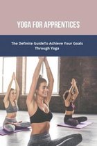 Yoga For Apprentices: The Definite Guide To Achieve Your Goals Through Yoga