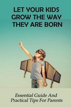 Let Your Kids Grow The Way They Are Born: Essential Guide And Practical Tips For Parents