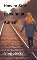 Autism- How to Start Looking at Autism