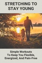 Stretching To Stay Young: Simple Workouts To Keep You Flexible, Energized, And Pain-Free