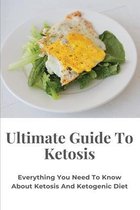 Ultimate Guide To Ketosis: Everything You Need To Know About Ketosis And Ketogenic Diet