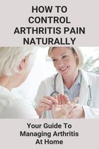 How To Control Arthritis Pain Naturally: Your Guide To Managing Arthritis At Home