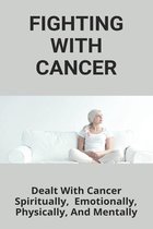 Fighting With Cancer: Dealt With Cancer Spiritually, Emotionally, Physically, And Mentally