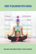 Guide To Balancing With Chakra: Healing And Unblocking Your Chakras