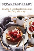 Breakfast Ready: Healthy & Fast Breakfast Recipes For Busy Mornings