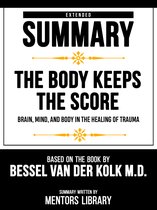 Extended Summary - The Body Keeps The Score - Brain, Mind, And Body In The Healing Of Trauma - Based On The Book By Bessel Van Der Kolk M.D.