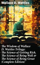 The Wisdom of Wallace D. Wattles Trilogy: The Science of Getting Rich, The Science of Being Well & The Science of Being Great (Complete Edition)