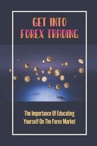 Get Into Forex Trading: The Importance Of Educating Yourself On The Forex Market