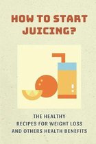 How To Start Juicing?: The Healthy Recipes For Weight Loss And Others Health Benefits