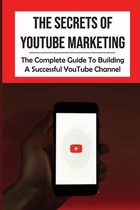 The Secrets Of YouTube Marketing: The Complete Guide To Building A Successful YouTube Channel