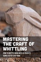 Mastering The Craft Of Whittling: How To Whittle Wood With 40 Projects Using Step By Step Guide