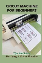 Cricut Machine For Beginners: Tips And Ideas For Using A Cricut Machine