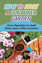 How To Start A Container Garden: Grow Vegetables In Small Urban Spaces With Containers