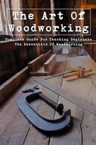 The Art Of Woodworking: Complete Guide For Teaching Beginners The Essentials Of Woodworking