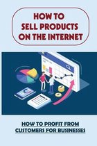 How To Sell Products On The Internet: How To Profit From Customers For Businesses