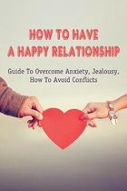 How To Have A Happy Relationship: Guide To Overcome Anxiety, Jealousy, How To Avoid Conflicts
