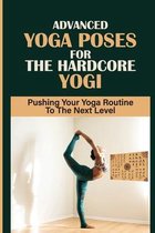 Advanced Yoga Poses For The Hardcore Yogi: Pushing Your Yoga Routine To The Next Level