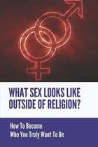 What Sex Looks Like Outside Of Religion?: How To Become Who You Truly Want To Be