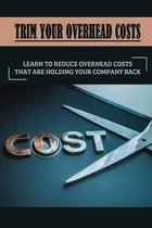 Trim Your Overhead Costs: Learn To Reduce Overhead Costs That Are Holding Your Company Back