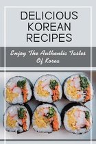 Delicious Korean Recipes: Enjoy The Authentic Tastes Of Korea